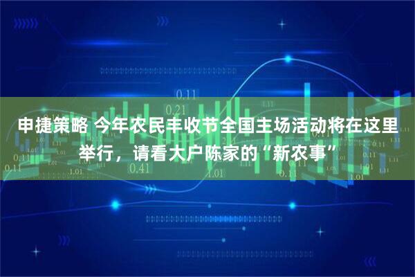 申捷策略 今年农民丰收节全国主场活动将在这里举行，请看大户陈家的“新农事”