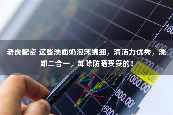 老虎配资 这些洗面奶泡沫绵细，清洁力优秀，洗卸二合一，卸除防晒妥妥的！