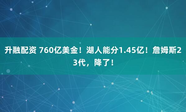 升融配资 760亿美金！湖人能分1.45亿！詹姆斯23代，降了！