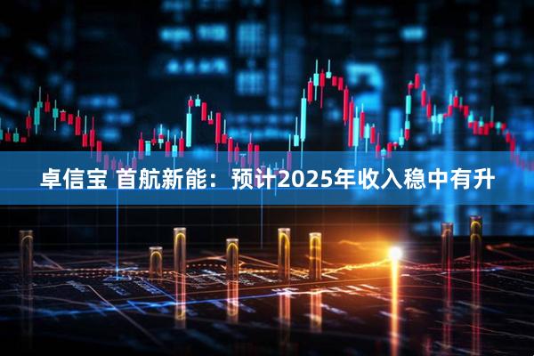 卓信宝 首航新能：预计2025年收入稳中有升