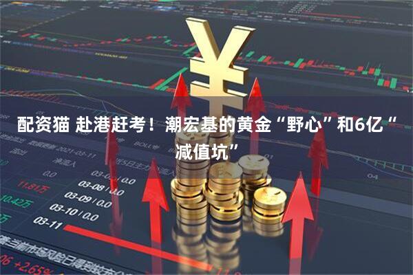 配资猫 赴港赶考！潮宏基的黄金“野心”和6亿“减值坑”