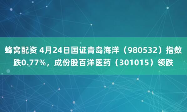 蜂窝配资 4月24日国证青岛海洋（980532）指数跌0.77%，成份股百洋医药（301015）领跌