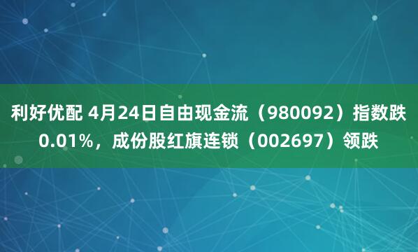 利好优配 4月24日自由现金流（980092）指数跌0.01%，成份股红旗连锁（002697）领跌