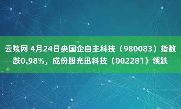 云燚网 4月24日央国企自主科技（980083）指数跌0.98%，成份股光迅科技（002281）领跌
