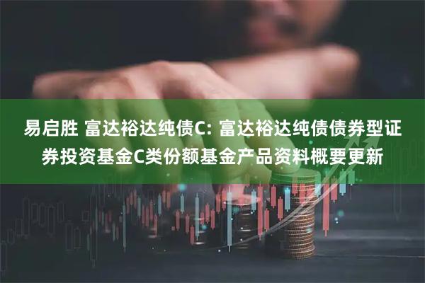 易启胜 富达裕达纯债C: 富达裕达纯债债券型证券投资基金C类份额基金产品资料概要更新