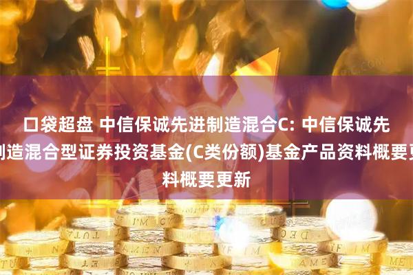 口袋超盘 中信保诚先进制造混合C: 中信保诚先进制造混合型证券投资基金(C类份额)基金产品资料概要更新