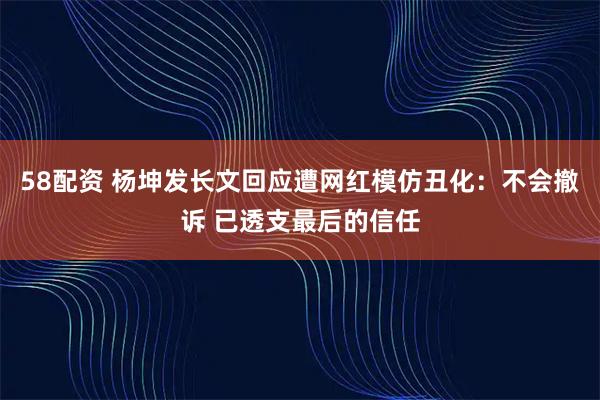 58配资 杨坤发长文回应遭网红模仿丑化：不会撤诉 已透支最后的信任