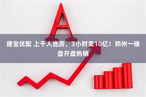 建宝优配 上千人选房，3小时卖10亿！郑州一楼盘开盘热销