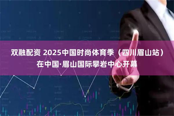 双融配资 2025中国时尚体育季（四川眉山站）在中国·眉山国际攀岩中心开幕