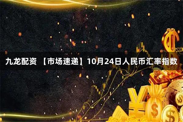 九龙配资 【市场速递】10月24日人民币汇率指数