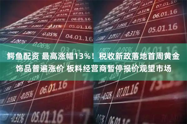 鳄鱼配资 最高涨幅13%！税收新政落地首周黄金饰品普遍涨价 板料经营商暂停报价观望市场