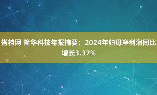 搭档网 隆华科技年报摘要：2024年归母净利润同比增长3.37%