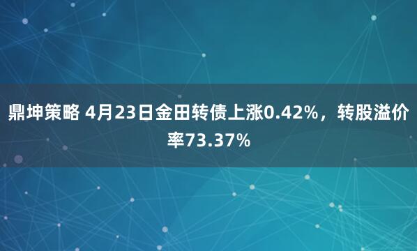 鼎坤策略 4月23日金田转债上涨0.42%，转股溢价率73.37%