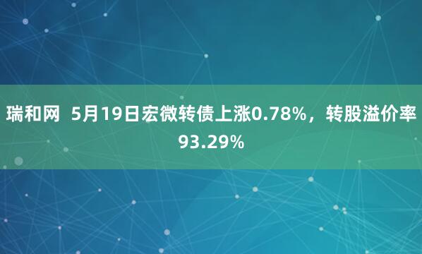 瑞和网  5月19日宏微转债上涨0.78%，转股溢价率93.29%