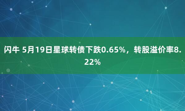 闪牛 5月19日星球转债下跌0.65%，转股溢价率8.22%