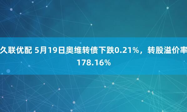 久联优配 5月19日奥维转债下跌0.21%，转股溢价率178.16%