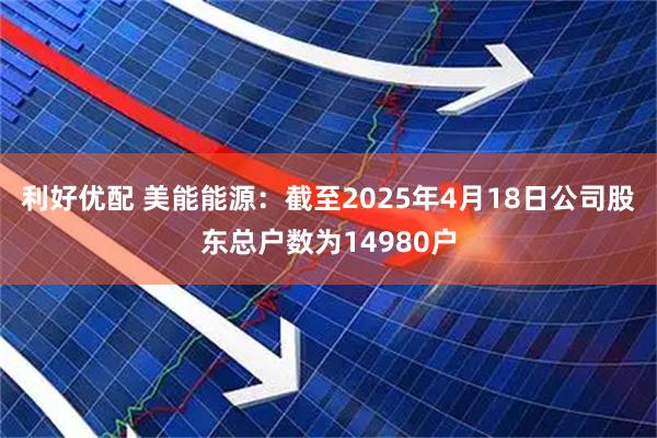 利好优配 美能能源：截至2025年4月18日公司股东总户数为14980户