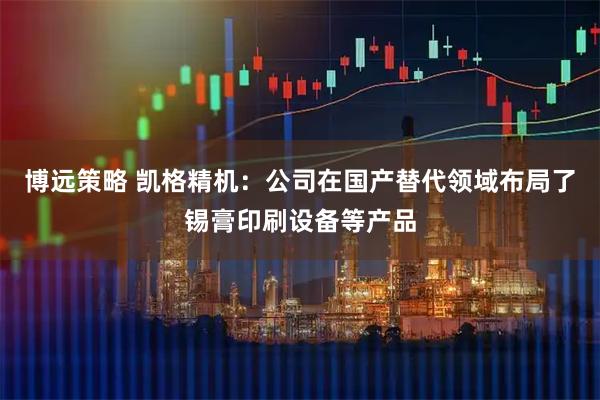 博远策略 凯格精机：公司在国产替代领域布局了锡膏印刷设备等产品