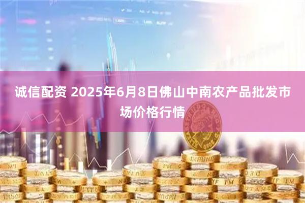 诚信配资 2025年6月8日佛山中南农产品批发市场价格行情
