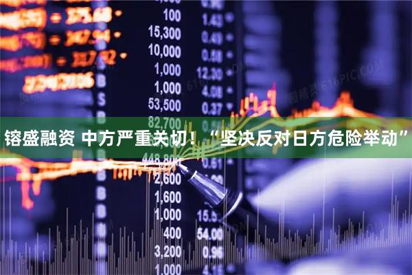 镕盛融资 中方严重关切！“坚决反对日方危险举动”
