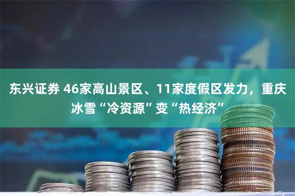 东兴证券 46家高山景区、11家度假区发力，重庆冰雪“冷资源”变“热经济”