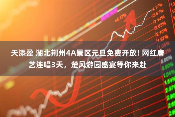 天添盈 湖北荆州4A景区元旦免费开放! 网红唐艺连唱3天,楚风游园盛宴等你来赴