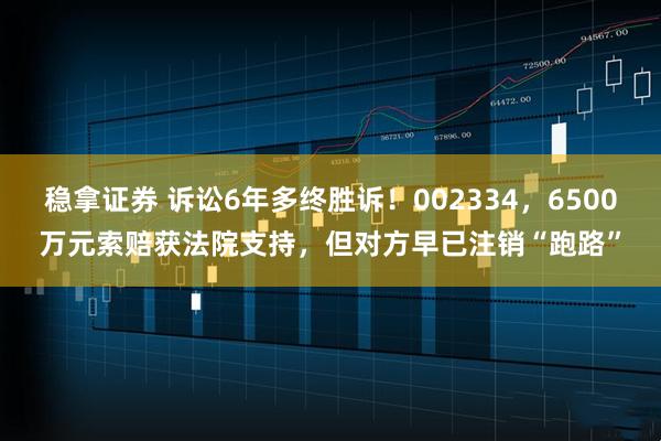 稳拿证券 诉讼6年多终胜诉！002334，6500万元索赔获法院支持，但对方早已注销“跑路”