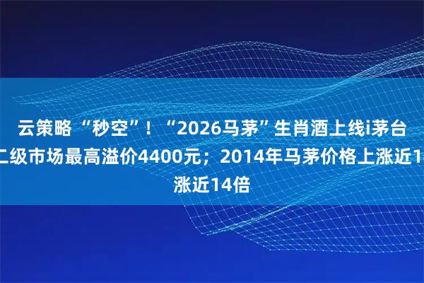 云策略 “秒空”!“2026马茅”生肖酒上线i茅台,二级市场最高溢价4400元;2014年马茅价格上涨近14倍