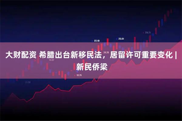 大财配资 希腊出台新移民法，居留许可重要变化 | 新民侨梁