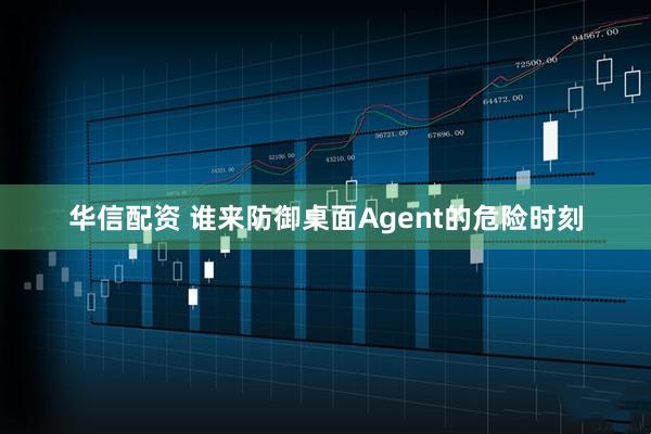 华信配资 谁来防御桌面Agent的危险时刻