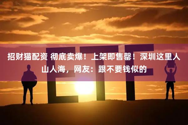 招财猫配资 彻底卖爆！上架即售罄！深圳这里人山人海，网友：跟不要钱似的
