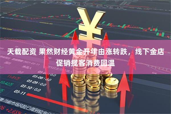 天载配资 果然财经黄金开年由涨转跌，线下金店促销揽客消费回温