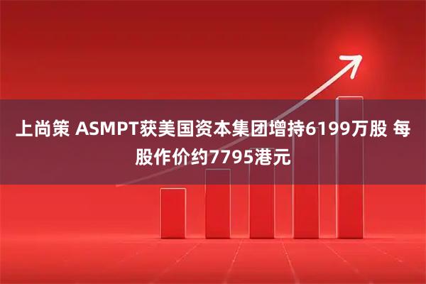上尚策 ASMPT获美国资本集团增持6199万股 每股作价约7795港元