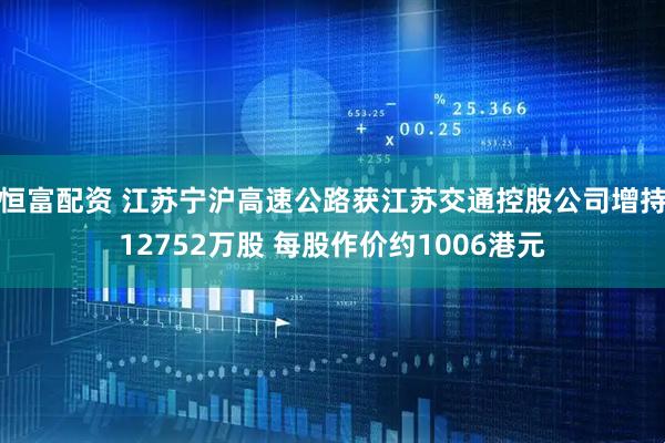 恒富配资 江苏宁沪高速公路获江苏交通控股公司增持12752万股 每股作价约1006港元