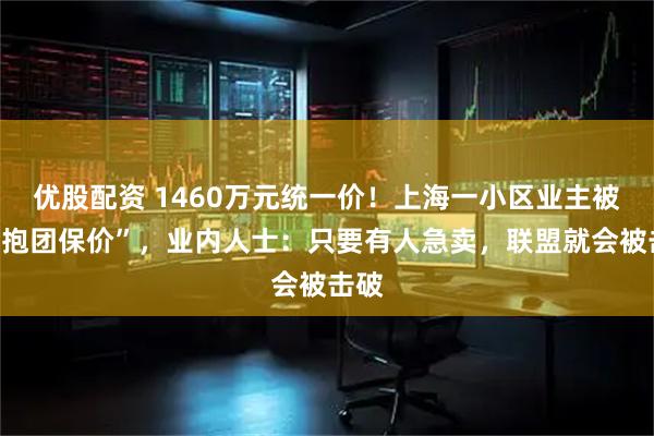 优股配资 1460万元统一价！上海一小区业主被指“抱团保价”，业内人士：只要有人急卖，联盟就会被击破