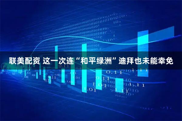 联美配资 这一次连“和平绿洲”迪拜也未能幸免