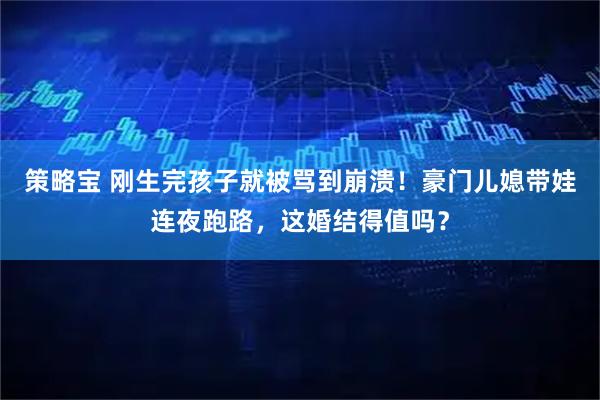 策略宝 刚生完孩子就被骂到崩溃！豪门儿媳带娃连夜跑路，这婚结得值吗？
