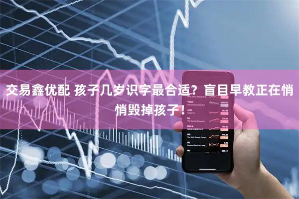 交易鑫优配 孩子几岁识字最合适？盲目早教正在悄悄毁掉孩子！