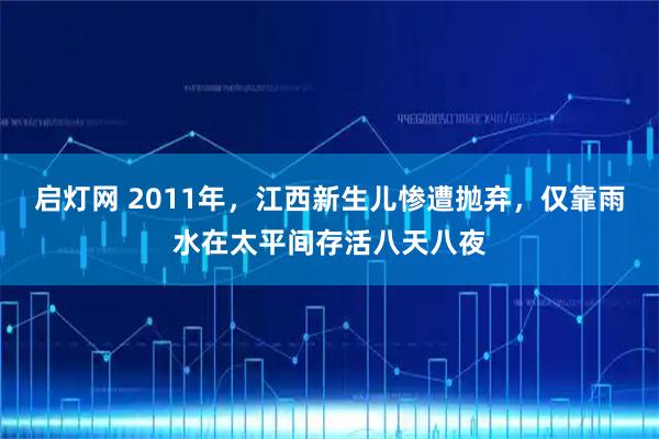 启灯网 2011年，江西新生儿惨遭抛弃，仅靠雨水在太平间存活八天八夜