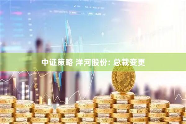 中证策略 洋河股份: 总裁变更