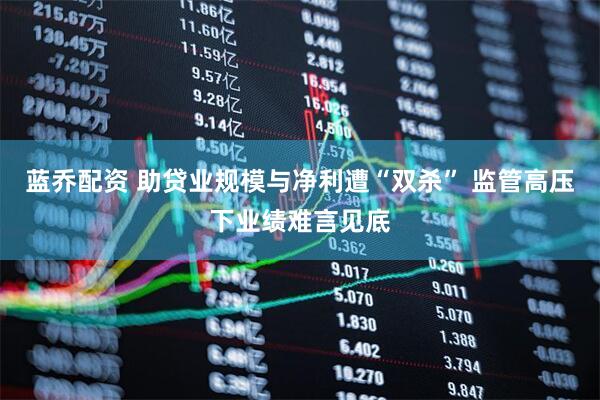 蓝乔配资 助贷业规模与净利遭“双杀” 监管高压下业绩难言见底