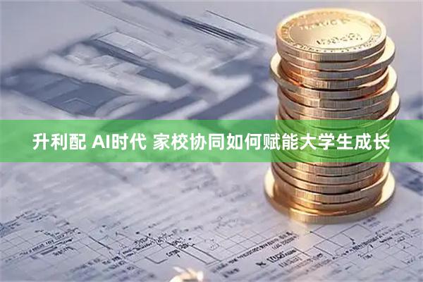升利配 AI时代 家校协同如何赋能大学生成长