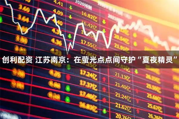 创利配资 江苏南京：在萤光点点间守护“夏夜精灵”